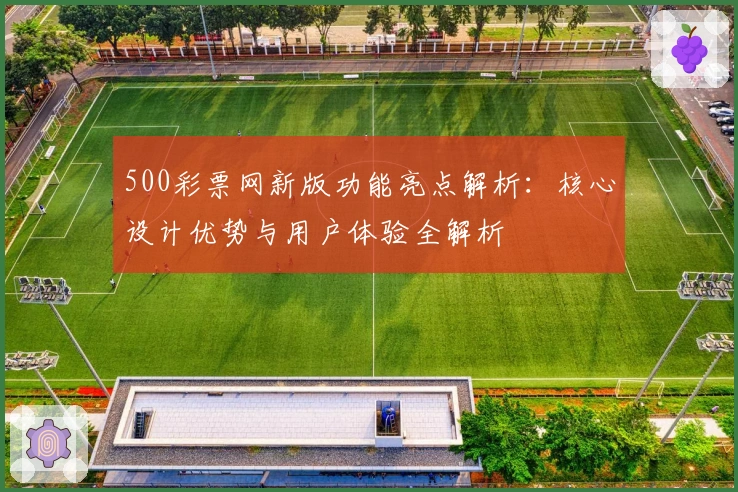 500彩票网新版功能亮点解析：核心设计优势与用户体验全解析