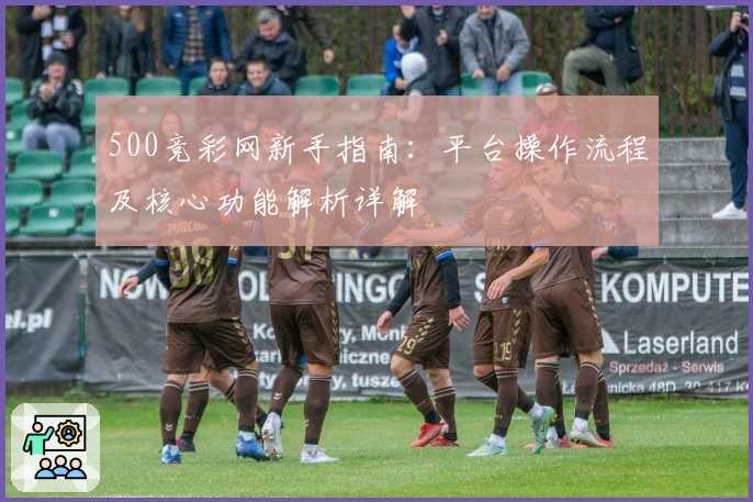 500竞彩网新手指南：平台操作流程及核心功能解析详解