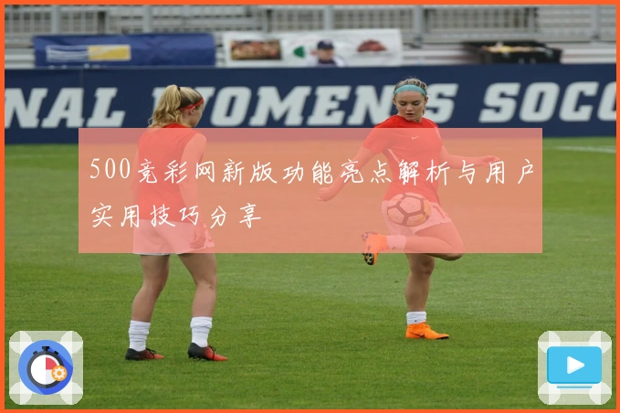 500竞彩网新版功能亮点解析与用户实用技巧分享